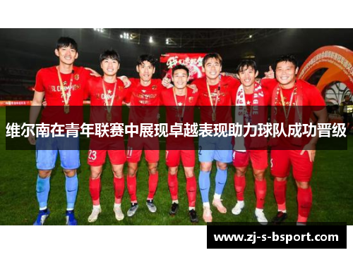 维尔南在青年联赛中展现卓越表现助力球队成功晋级