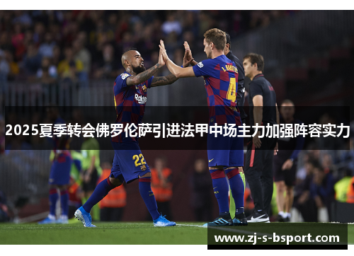 2025夏季转会佛罗伦萨引进法甲中场主力加强阵容实力