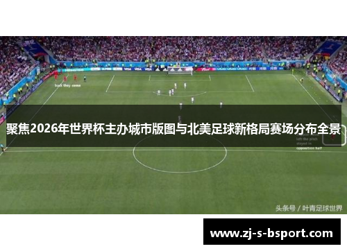 聚焦2026年世界杯主办城市版图与北美足球新格局赛场分布全景 聚焦2026年世界杯主办城市版图与北美足球新格局赛场分布全景